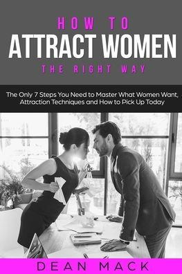 How to Attract Women: The Right Way - Only 7 Steps You Need Master What Women Want, Attraction Techniques and Pick Up Today