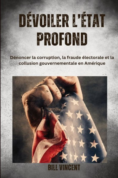 Dï¿½voiler l'ï¿½tat profonde: Dï¿½noncer la corruption, fraude ï¿½lectorale et collusion gouvernementale en Amï¿½rique