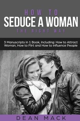 How to Seduce a Woman: the Right Way - Bundle Only 3 Books You Need Master Women, Make Her Want and Art of Seduction Today