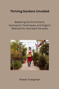Title: Thriving Gardens Unveiled: Mastering Soil Enrichment, Hydroponic Techniques, and Organic Methods for Abundant Harvests, Author: Rowan Evergreen