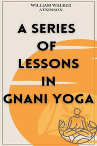 Title: A Series of Lessons in Gnani Yoga, Author: William Walker Atkinson