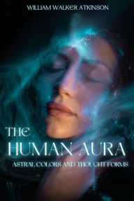 Title: The Human Aura: Astral Colors and Thought Forms, Author: William Walker Atkinson