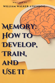 Title: Memory: How to Develop, Train, and Use It, Author: William Walker Atkinson