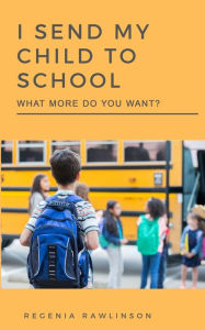 Title: I Send My Child to School: What More Do You Want?, Author: Regenia Rawlinson