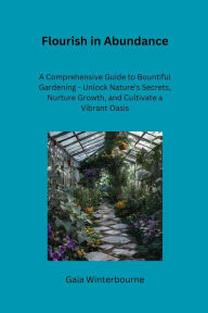 Title: Flourish in Abundance: A Comprehensive Guide to Bountiful Gardening - Unlock Nature's Secrets, Nurture Growth, and Cultivate a Vibrant Oasis, Author: Gaia Winterbourne