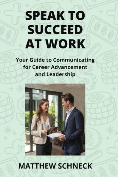 Speak to Succeed at Work: Your Guide to Communicating for Career Advancement and Leadership