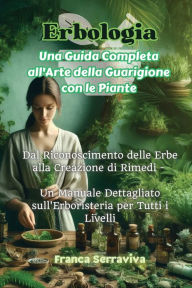 Title: Erbologia: Dal Riconoscimento delle Erbe alla Creazione di Rimedi - Un Manuale Dettagliato sull'Erboristeria per Tutti i Livelli, Author: Franca Serraviva