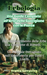 Title: Erbologia: Una Guida Completa all'Arte della Guarigione con le Piante: Dal Riconoscimento delle Erbe alla Creazione di Rimedi - Un Manuale Dettagliato sull'Erboristeria per Tutti i Livelli, Author: Franca Serraviva