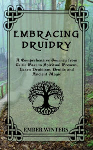 Title: Embracing Druidry: A Comprehensive Journey from Celtic Past to Spiritual Present, Learn Druidism, Druids and Ancient Magic, Author: Ember Winters