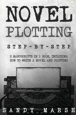 Novel Plotting: Step-by-Step 2 Manuscripts in 1 Book Essential Fiction Plotting, Plot Outline and Novel Plot Writing Tricks Any Writer Can