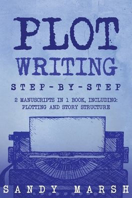 Plot Writing: Step-by-Step 2 Manuscripts in 1 Book Essential Plot Ideas, Plot Hooks and Plot Structure Tricks Any Writer Can Learn