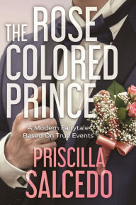 Title: The Rose Colored Prince: A Modern Fairytale Based on True Events, Author: Priscilla Salcedo