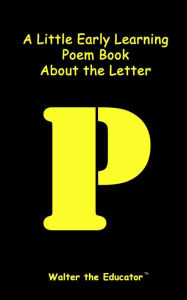 Title: A Little Early Learning Poem Book about the Letter P, Author: Walter the Educator
