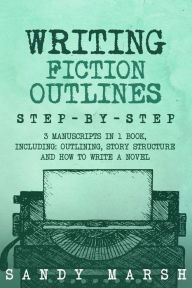 Title: Writing Fiction Outlines: Step-by-Step 3 Manuscripts in 1 Book Essential Fiction Outline, Novel Outline and Fiction Book Outlining Tricks Any Writer Can Learn, Author: Sandy Marsh