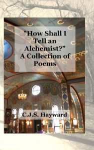 Title: How Shall I Tell an Alchemist? A Collection of Poems, Author: C J S Hayward