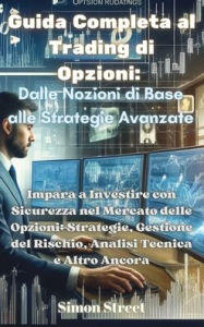 Title: Guida Completa al Trading di Opzioni: Dalle Nozioni di Base alle Strategie Avanzate: Dalle Nozioni di Base alle Strategie Avanzate: Impara a Investire con Sicurezza nel Mercato delle Opzioni: Strategie, Gestione del Rischio, Analisi Tecnica e Altro Ancora, Author: Simon Street