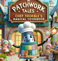 Title: Patchwork Tales: Chef Thimble's Magical Cookbook: Chef Thimble's Magical Cookbook, Author: A.J. Solano