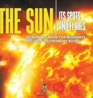 Title: The Sun: Its Spots and Flares - Astronomy Book for Beginners Children's Astronomy Books, Author: Baby Professor