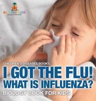 Title: I Got the Flu! What is Influenza? - Biology Book for Kids Children's Diseases Books, Author: Baby Professor