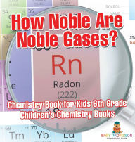 Title: How Noble Are Noble Gases? Chemistry Book for Kids 6th Grade Children's Chemistry Books, Author: Baby Professor