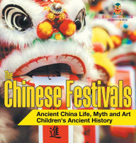 Title: The Chinese Festivals - Ancient China Life, Myth and Art Children's Ancient History, Author: Baby Professor