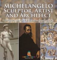 Title: Michelangelo: Sculptor, Artist and Architect - Art History Lessons for Kids Children's Art Books, Author: Baby Professor