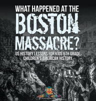 Title: What Happened at the Boston Massacre? US History Lessons for Kids 6th Grade Children's American History, Author: Baby Professor