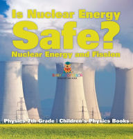 Title: Is Nuclear Energy Safe? -Nuclear Energy and Fission - Physics 7th Grade Children's Physics Books, Author: Baby Professor