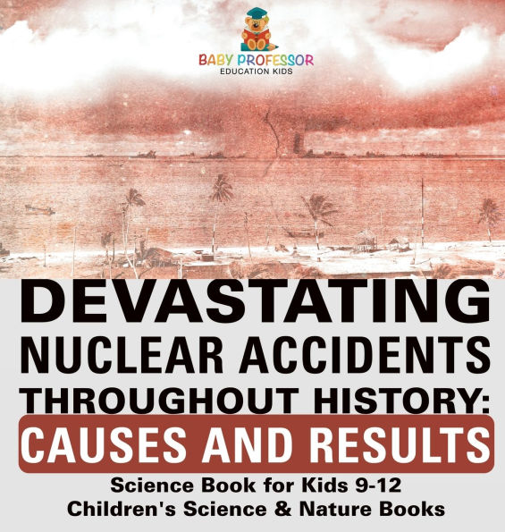 Devastating Nuclear Accidents throughout History: Causes and Results - Science Book for Kids 9-12 Children's & Nature Books