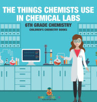 Title: The Things Chemists Use in Chemical Labs 6th Grade Chemistry Children's Chemistry Books, Author: Baby Professor