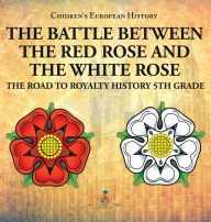 Title: The Battle Between the Red Rose and the White Rose: The Road to Royalty History 5th Grade Chidren's European History, Author: Baby Professor