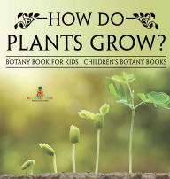 Title: How Do Plants Grow? Botany Book for Kids Children's Botany Books, Author: Baby Professor