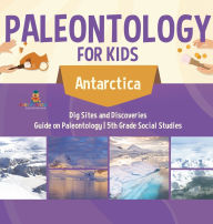 Title: Paleontology for Kids - Antarctica - Dig Sites and Discoveries Guide on Paleontology 5th Grade Social Studies, Author: Baby Professor