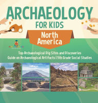 Title: Archaeology for Kids - North America - Top Archaeological Dig Sites and Discoveries Guide on Archaeological Artifacts 5th Grade Social Studies, Author: Baby Professor