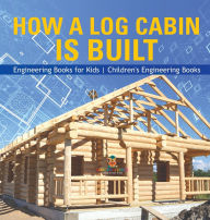 Title: How a Log Cabin is Built - Engineering Books for Kids Children's Engineering Books, Author: Baby Professor