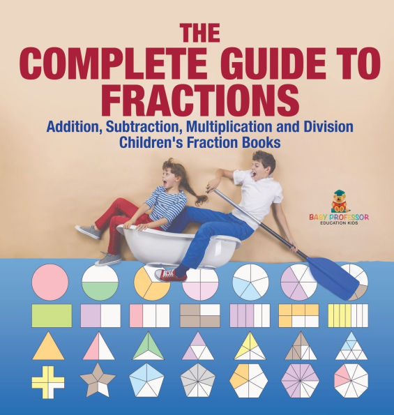 The Complete Guide to Fractions: Addition, Subtraction, Multiplication and Division Children's Fraction Books