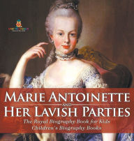 Title: Marie Antoinette and Her Lavish Parties - The Royal Biography Book for Kids Children's Biography Books, Author: Baby Professor