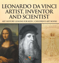 Title: Leonardo da Vinci: Artist, Inventor and Scientist - Art History Lessons for Kids Children's Art Books, Author: Baby Professor