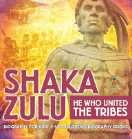 Title: Shaka Zulu: He Who United the Tribes - Biography for Kids 9-12 Children's Biography Books, Author: Baby Professor