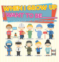 Title: When I Grow Up I Want To Be _________ A-Z Of Careers for Kids Children's Jobs & Careers Reference Books, Author: Baby Professor