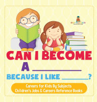 Title: Can I Become A _____ Because I Like _____? Careers for Kids By Subjects Children's Jobs & Careers Reference Books, Author: Baby Professor