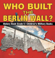 Title: Who Built the Berlin Wall? - History Book Grade 5 Children's Military Books, Author: Baby Professor