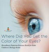 Title: Where Did You Get the Color of Your Eyes? - Hereditary Patterns Science Book for Kids Children's Biology Books, Author: Baby Professor