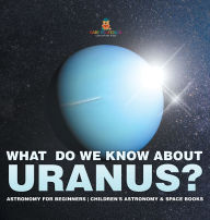 Title: What Do We Know about Uranus? Astronomy for Beginners Children's Astronomy & Space Books, Author: Baby Professor