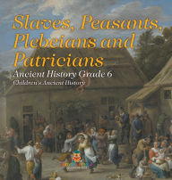 Title: Slaves, Peasants, Plebeians and Patricians - Ancient History Grade 6 Children's Ancient History, Author: Baby Professor