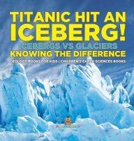 Title: Titanic Hit An Iceberg! Icebergs vs. Glaciers - Knowing the Difference - Geology Books for Kids Children's Earth Sciences Books, Author: Baby Professor