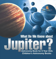 Title: What Do We Know about Jupiter? Astronomy Book for 6 Year Old Children's Astronomy Books, Author: Baby Professor