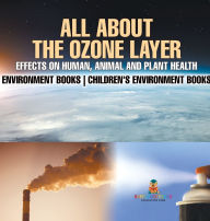 Title: All About The Ozone Layer: Effects on Human, Animal and Plant Health - Environment Books Children's Environment Books, Author: Baby Professor