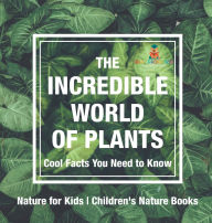 Title: The Incredible World of Plants - Cool Facts You Need to Know - Nature for Kids Children's Nature Books, Author: Baby Professor