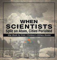 Title: When Scientists Split an Atom, Cities Perished - War Book for Kids Children's Military Books, Author: Baby Professor